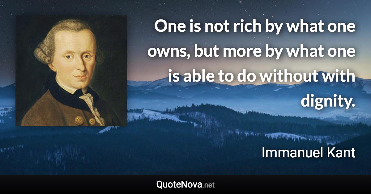 One is not rich by what one owns, but more by what one is able to do without with dignity. - Immanuel Kant quote