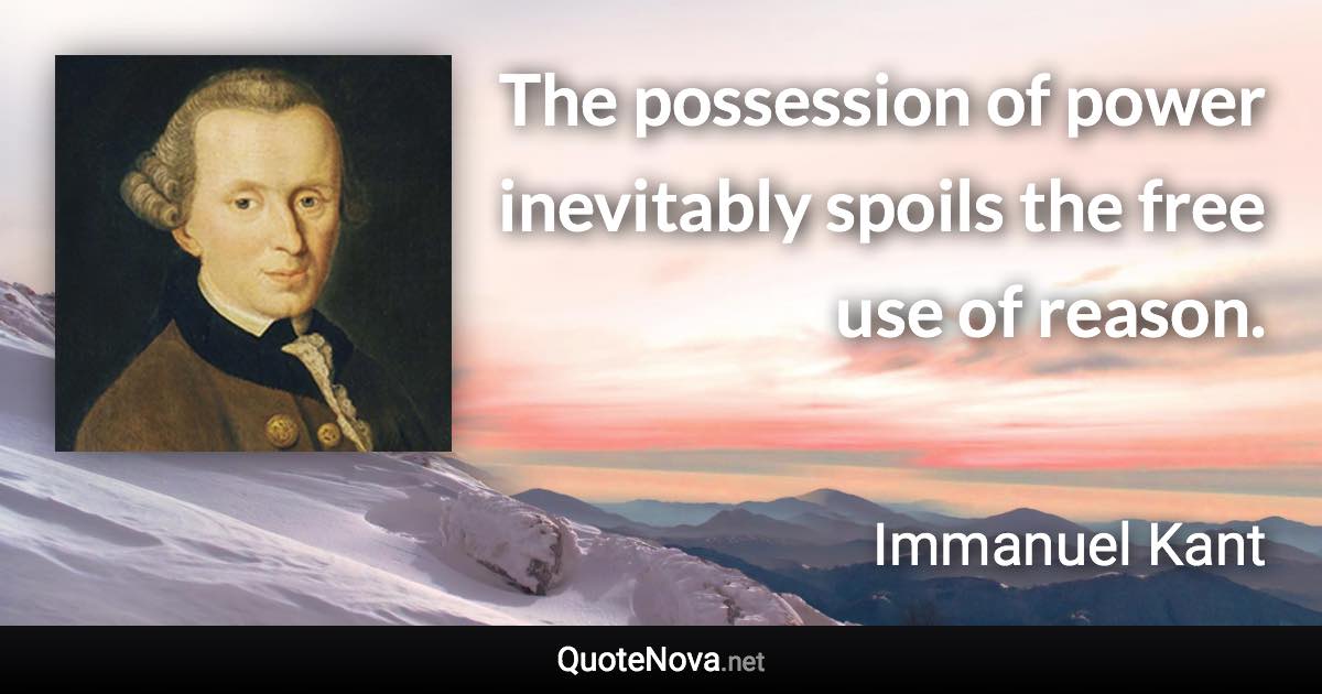 The possession of power inevitably spoils the free use of reason. - Immanuel Kant quote