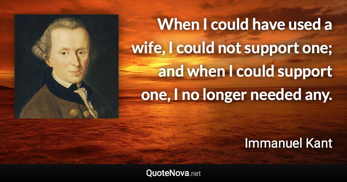 When I could have used a wife, I could not support one; and when I could support one, I no longer needed any. - Immanuel Kant quote