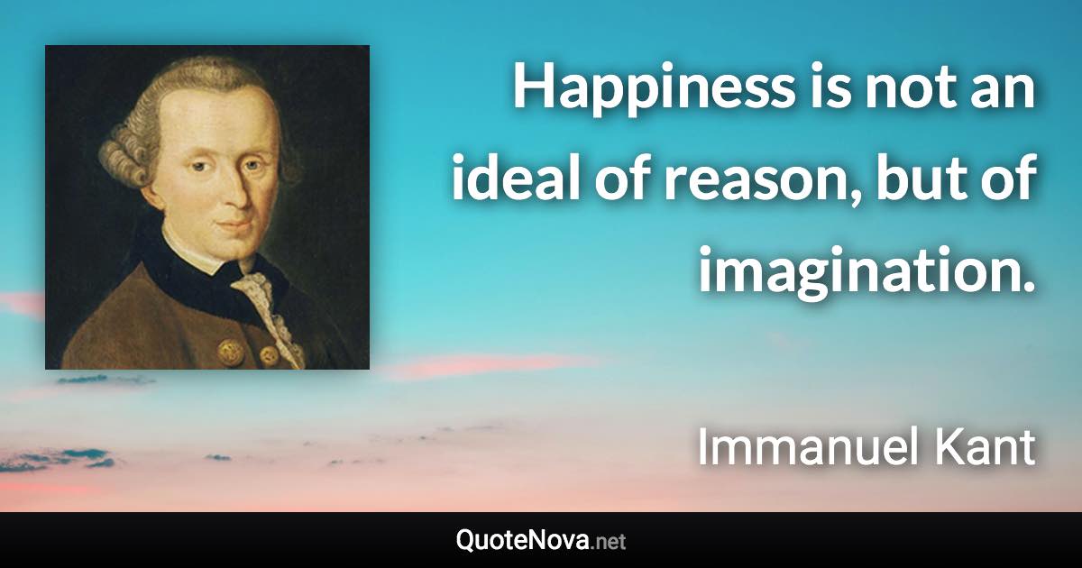 Happiness is not an ideal of reason, but of imagination. - Immanuel Kant quote