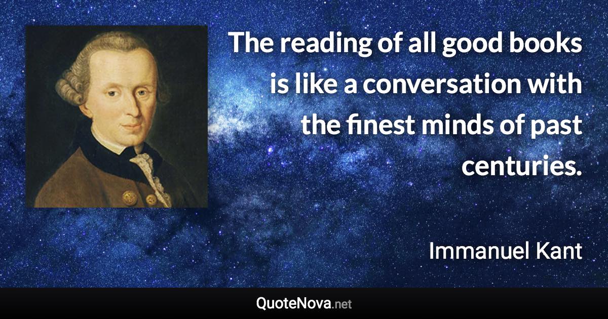 The reading of all good books is like a conversation with the finest minds of past centuries. - Immanuel Kant quote