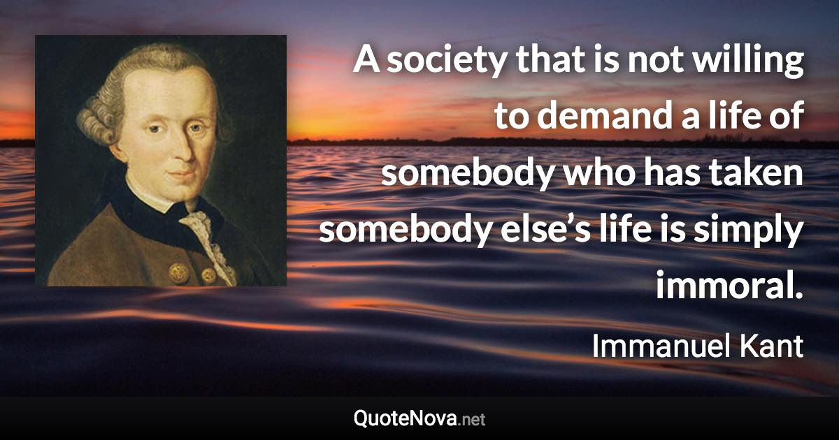 A society that is not willing to demand a life of somebody who has taken somebody else’s life is simply immoral. - Immanuel Kant quote