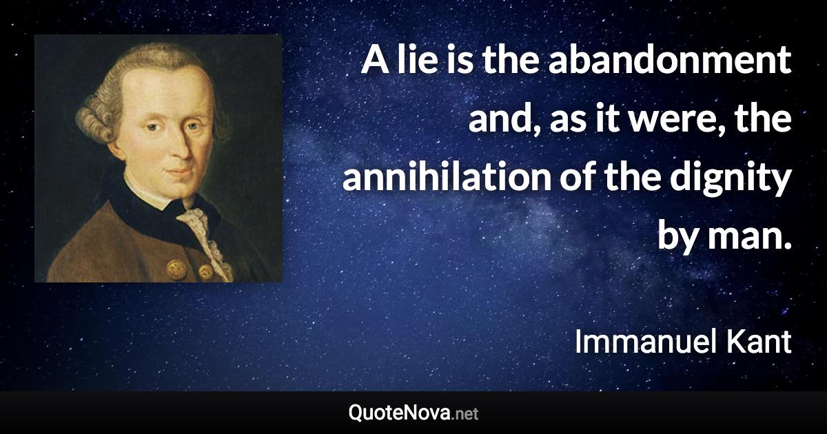 A lie is the abandonment and, as it were, the annihilation of the dignity by man. - Immanuel Kant quote