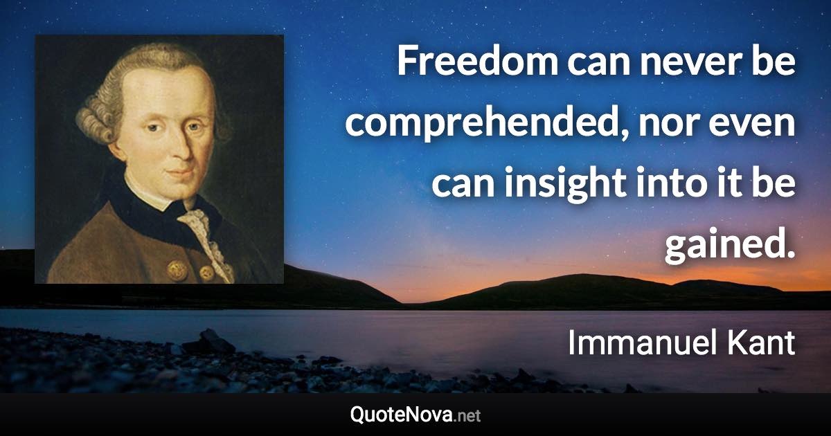 Freedom can never be comprehended, nor even can insight into it be gained. - Immanuel Kant quote