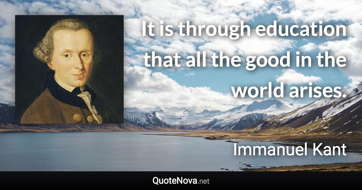 It is through education that all the good in the world arises. - Immanuel Kant quote