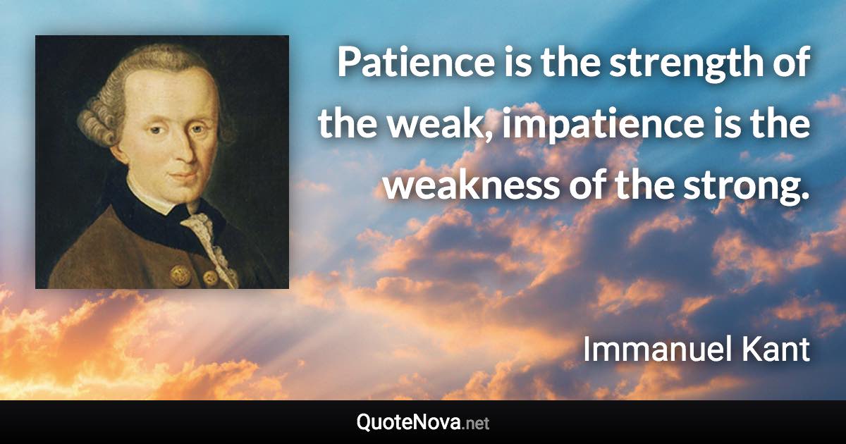 Patience is the strength of the weak, impatience is the weakness of the strong. - Immanuel Kant quote