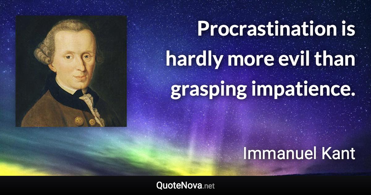 Procrastination is hardly more evil than grasping impatience. - Immanuel Kant quote