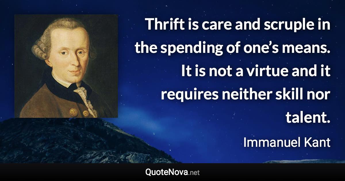 Thrift is care and scruple in the spending of one’s means. It is not a virtue and it requires neither skill nor talent. - Immanuel Kant quote