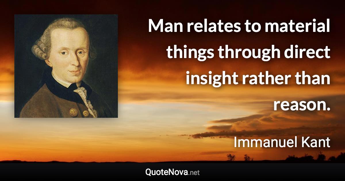 Man relates to material things through direct insight rather than reason. - Immanuel Kant quote