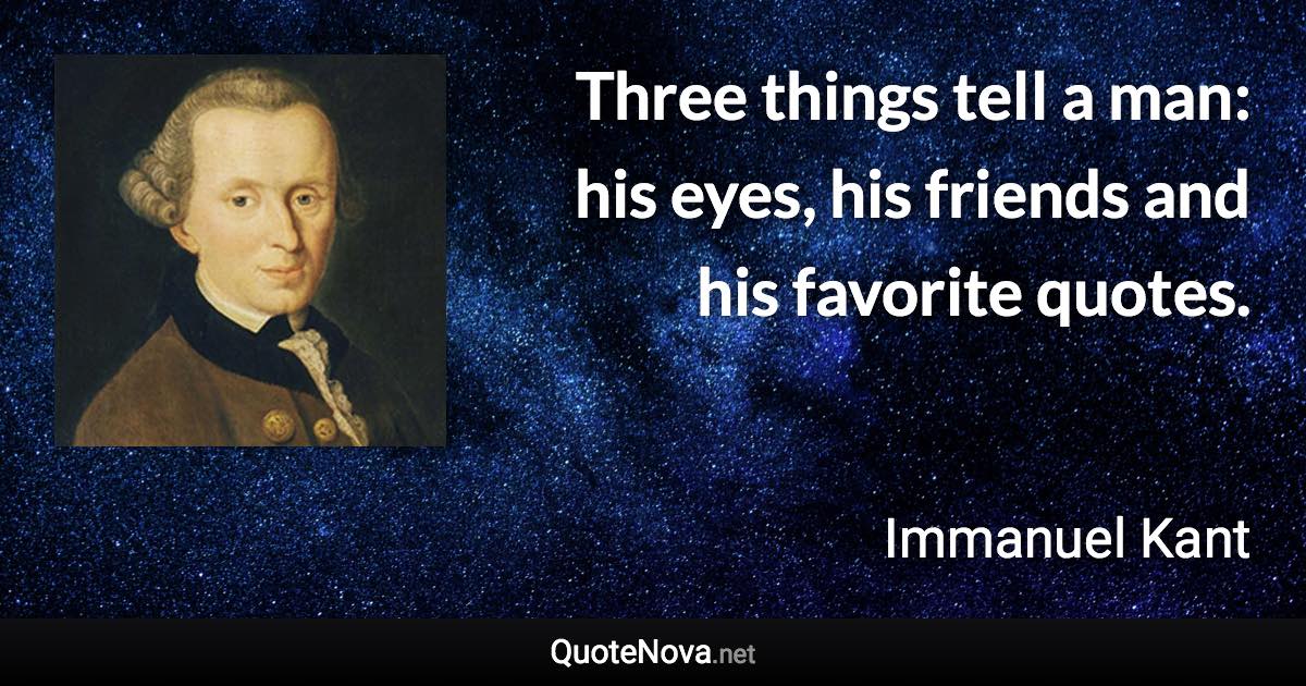 Three things tell a man: his eyes, his friends and his favorite quotes. - Immanuel Kant quote