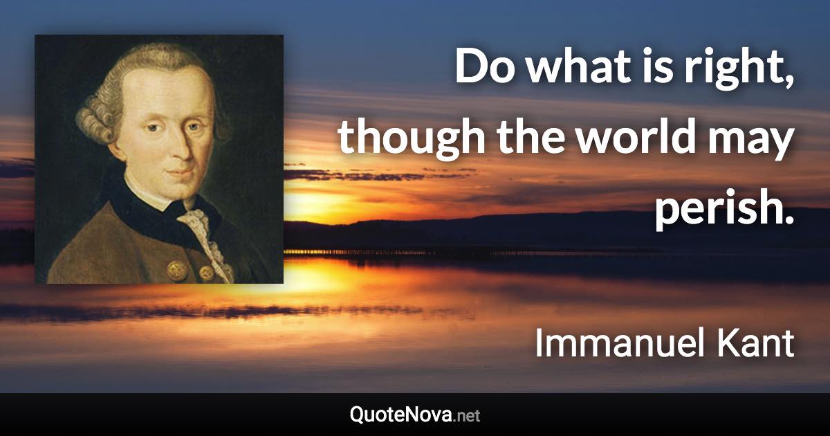 Do what is right, though the world may perish. - Immanuel Kant quote