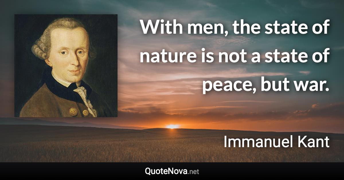 With men, the state of nature is not a state of peace, but war. - Immanuel Kant quote