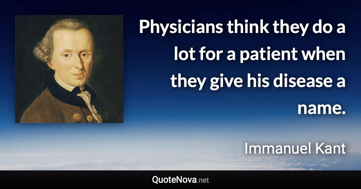 Physicians think they do a lot for a patient when they give his disease a name. - Immanuel Kant quote