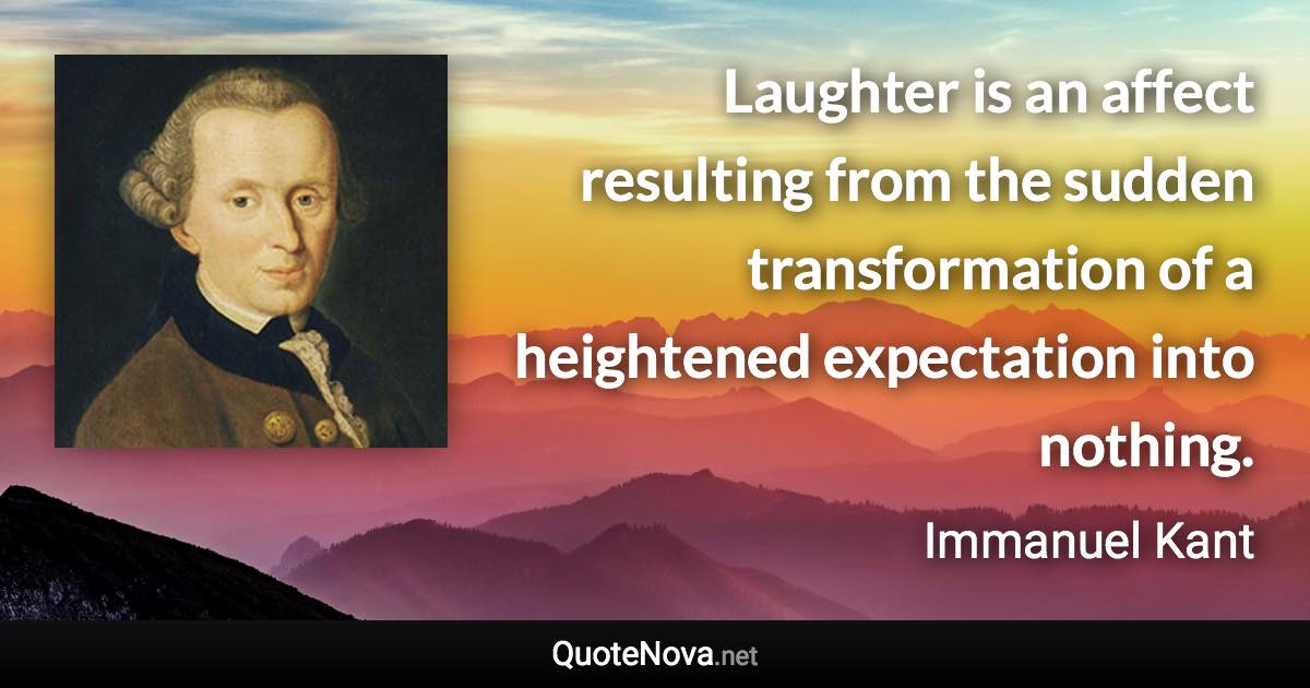 Laughter is an affect resulting from the sudden transformation of a heightened expectation into nothing. - Immanuel Kant quote