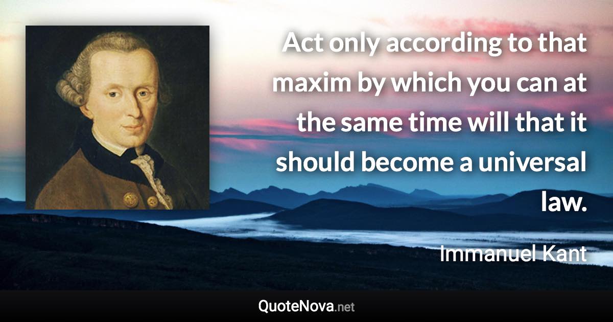 Act only according to that maxim by which you can at the same time will that it should become a universal law. - Immanuel Kant quote