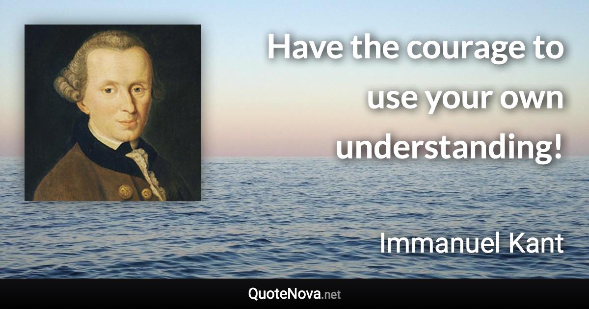 Have the courage to use your own understanding! - Immanuel Kant quote