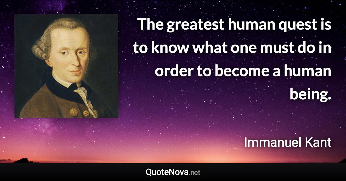 The greatest human quest is to know what one must do in order to become a human being. - Immanuel Kant quote