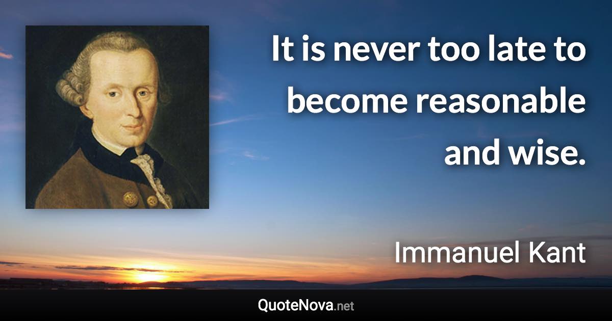 It is never too late to become reasonable and wise. - Immanuel Kant quote