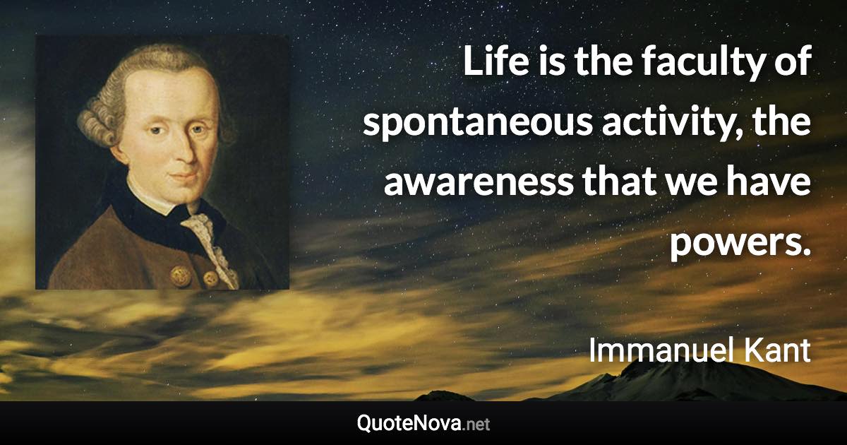 Life is the faculty of spontaneous activity, the awareness that we have powers. - Immanuel Kant quote