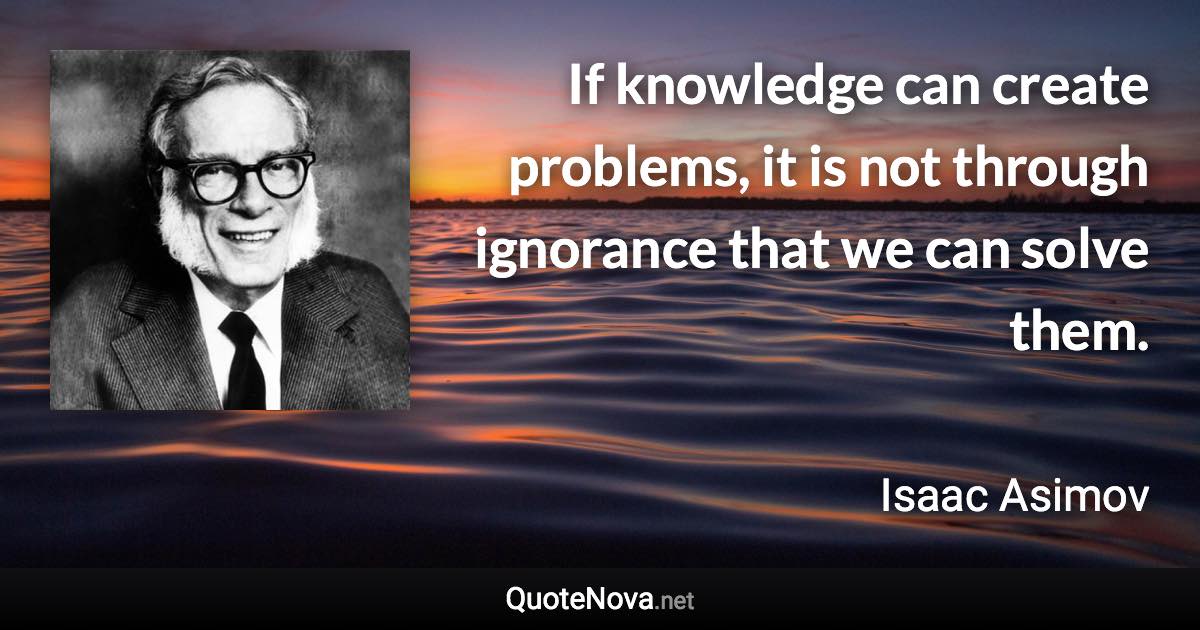 If knowledge can create problems, it is not through ignorance that we can solve them. - Isaac Asimov quote