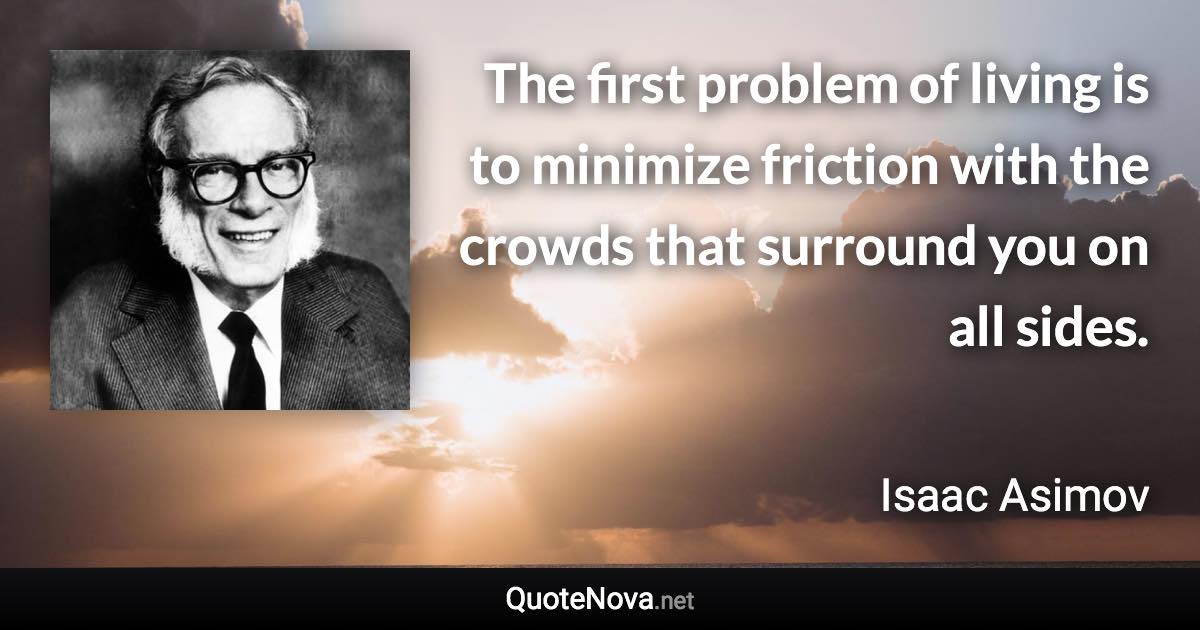 The first problem of living is to minimize friction with the crowds that surround you on all sides. - Isaac Asimov quote