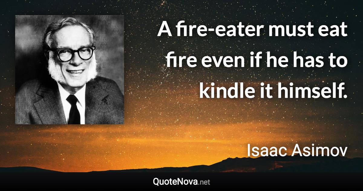 A fire-eater must eat fire even if he has to kindle it himself. - Isaac Asimov quote