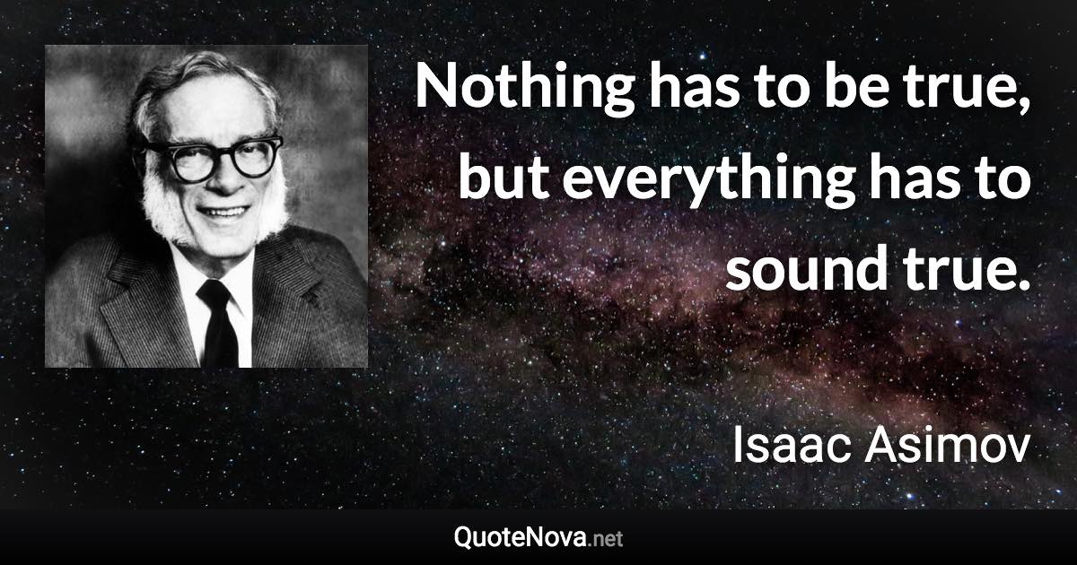 Nothing has to be true, but everything has to sound true. - Isaac Asimov quote