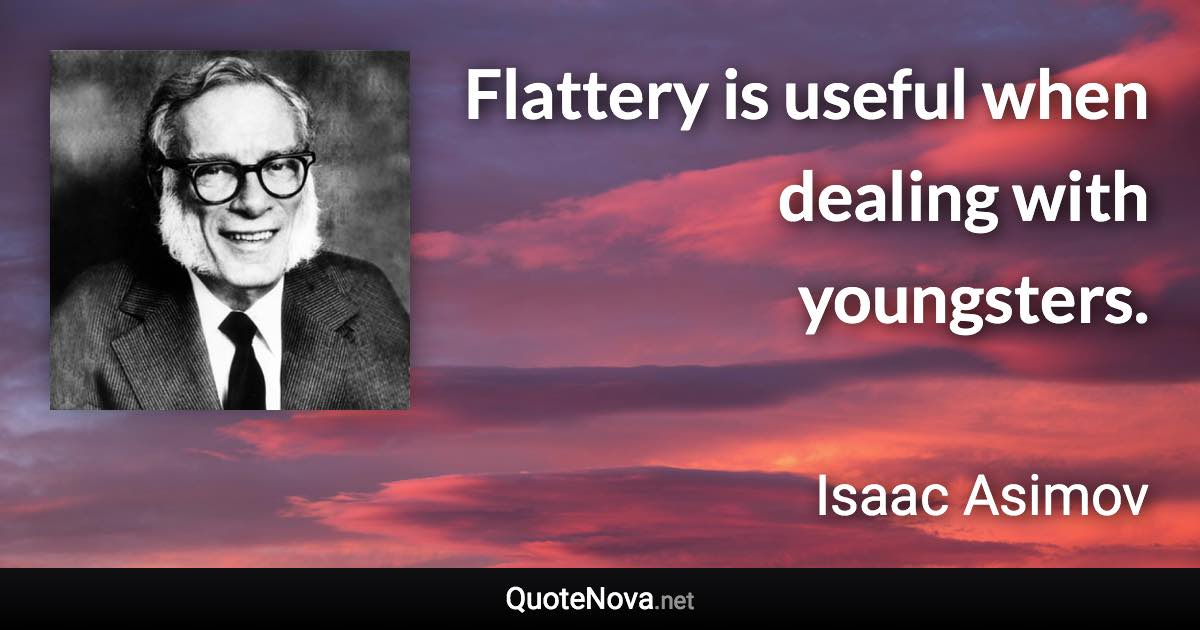 Flattery is useful when dealing with youngsters. - Isaac Asimov quote