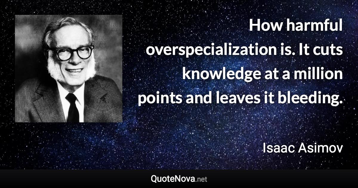 How harmful overspecialization is. It cuts knowledge at a million points and leaves it bleeding. - Isaac Asimov quote