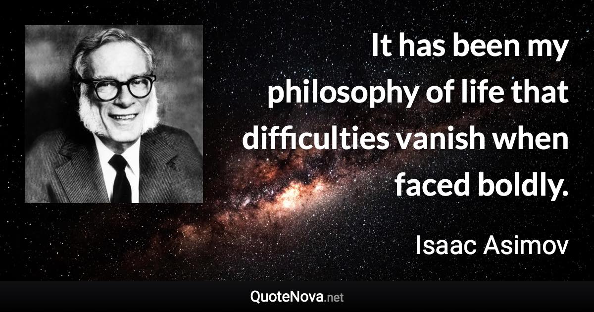 It has been my philosophy of life that difficulties vanish when faced boldly. - Isaac Asimov quote