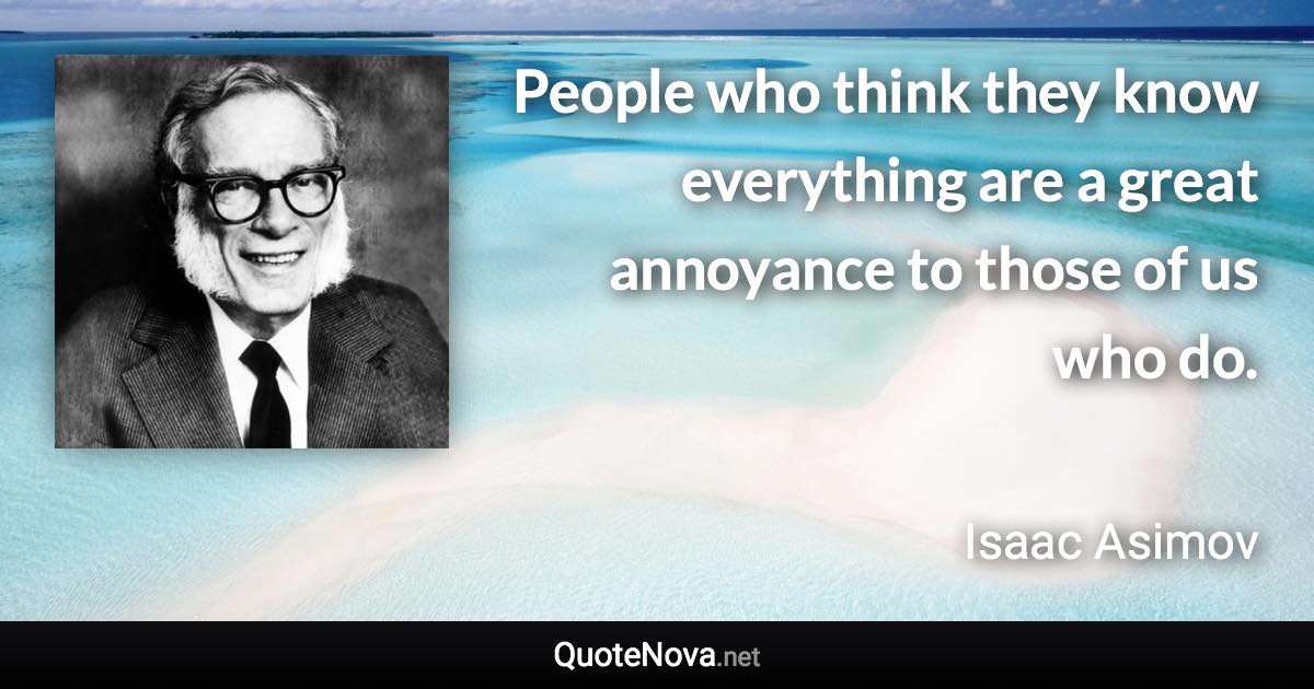 People who think they know everything are a great annoyance to those of us who do. - Isaac Asimov quote