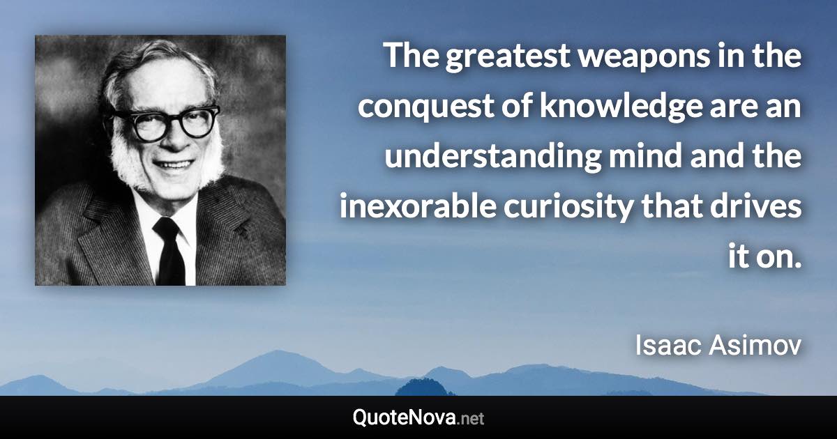 The greatest weapons in the conquest of knowledge are an understanding mind and the inexorable curiosity that drives it on. - Isaac Asimov quote