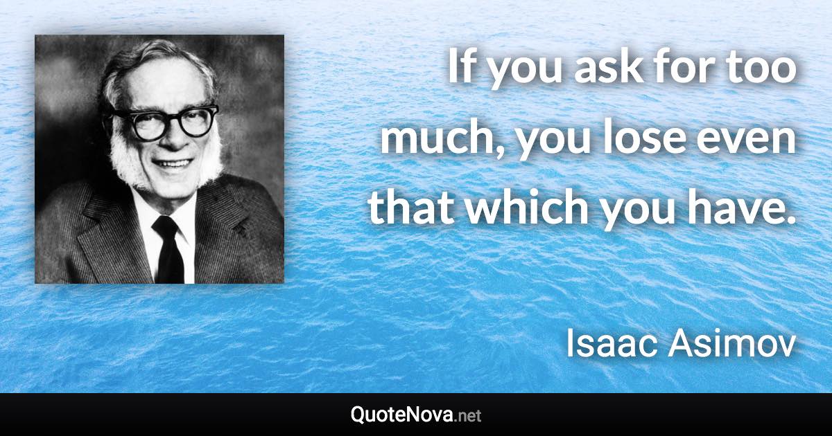 If you ask for too much, you lose even that which you have. - Isaac Asimov quote