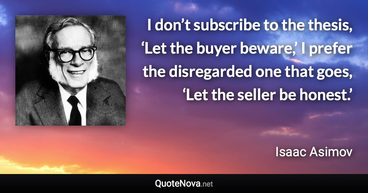 I don’t subscribe to the thesis, ‘Let the buyer beware,’ I prefer the disregarded one that goes, ‘Let the seller be honest.’ - Isaac Asimov quote