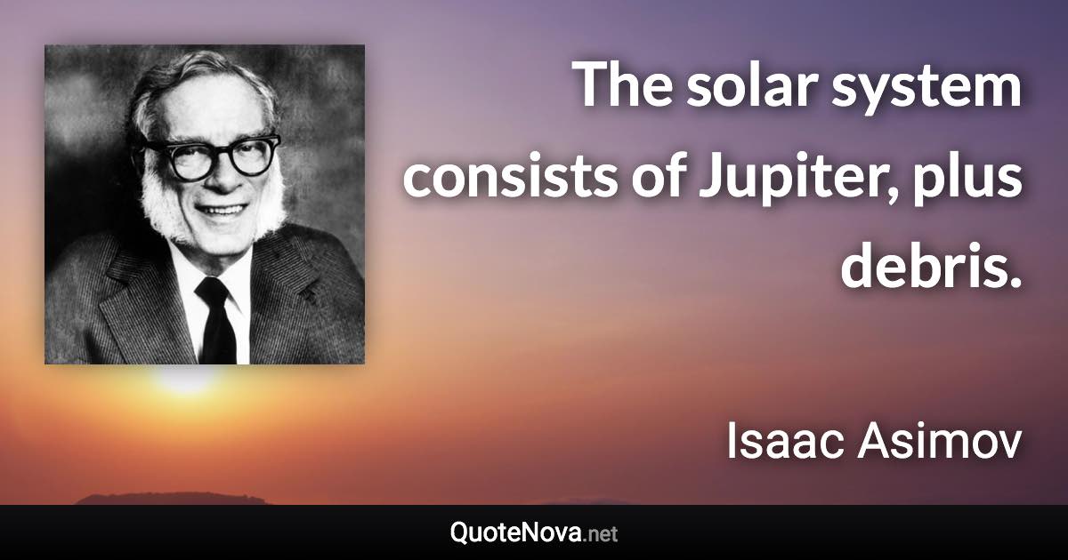 The solar system consists of Jupiter, plus debris. - Isaac Asimov quote