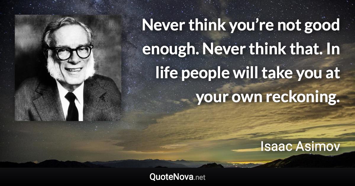 Never think you’re not good enough. Never think that. In life people will take you at your own reckoning. - Isaac Asimov quote
