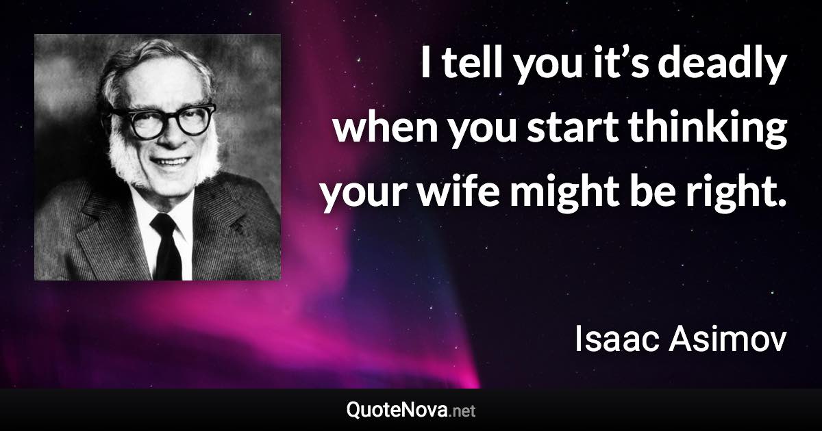 I tell you it’s deadly when you start thinking your wife might be right. - Isaac Asimov quote