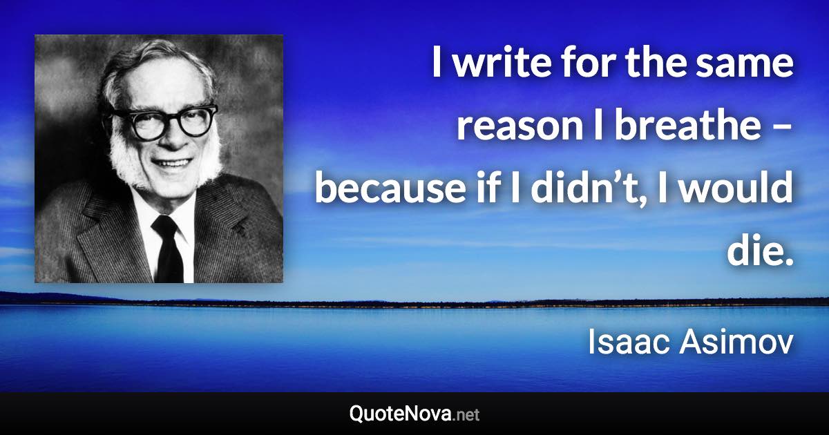 I write for the same reason I breathe – because if I didn’t, I would die. - Isaac Asimov quote