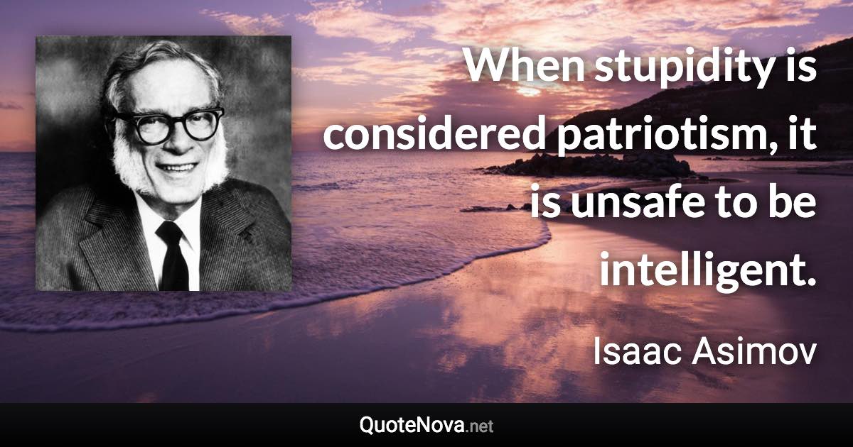 When stupidity is considered patriotism, it is unsafe to be intelligent. - Isaac Asimov quote