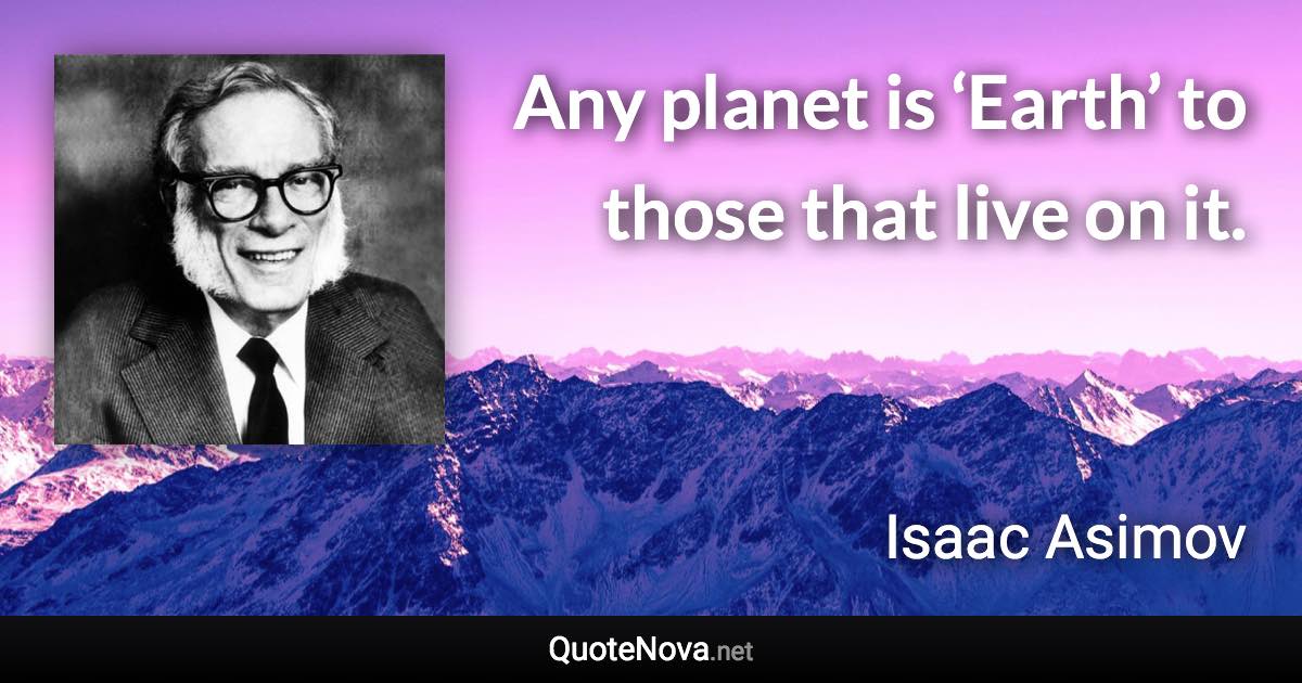 Any planet is ‘Earth’ to those that live on it. - Isaac Asimov quote