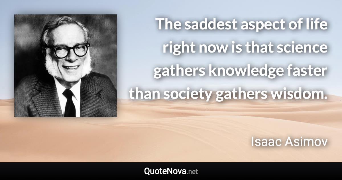 The saddest aspect of life right now is that science gathers knowledge faster than society gathers wisdom. - Isaac Asimov quote