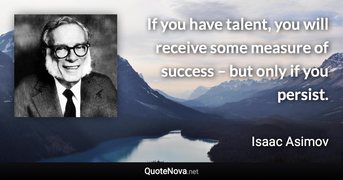 If you have talent, you will receive some measure of success – but only if you persist. - Isaac Asimov quote