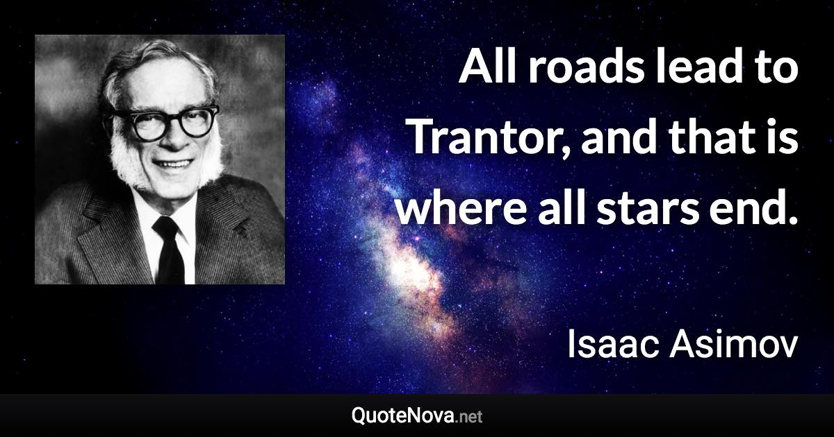 All roads lead to Trantor, and that is where all stars end. - Isaac Asimov quote