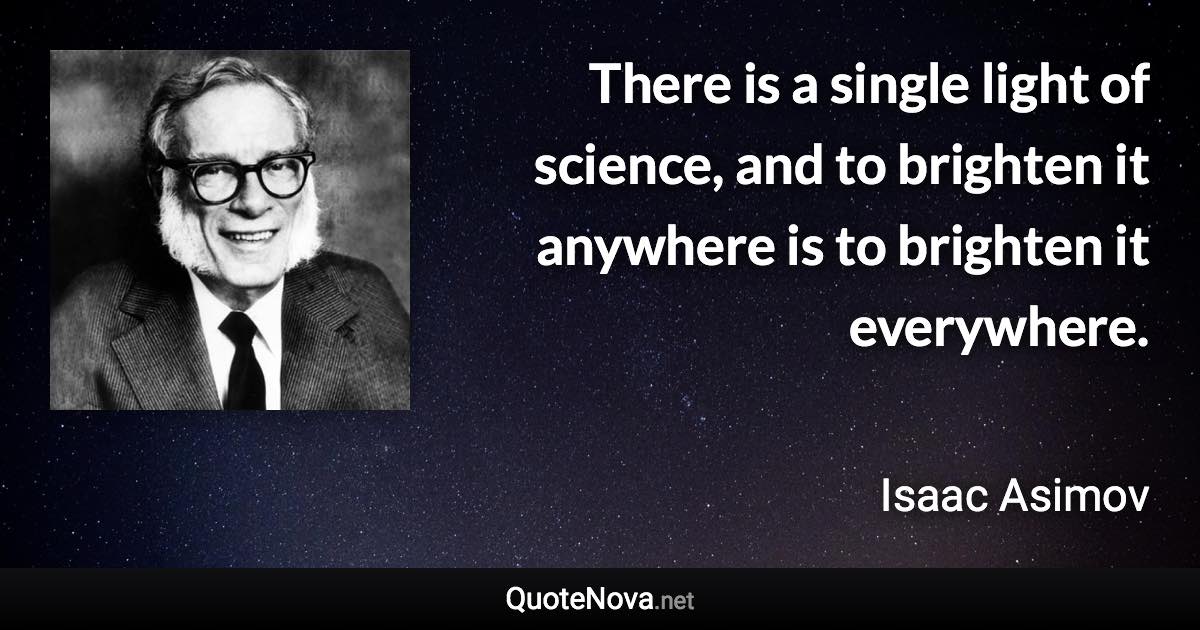 There is a single light of science, and to brighten it anywhere is to brighten it everywhere. - Isaac Asimov quote