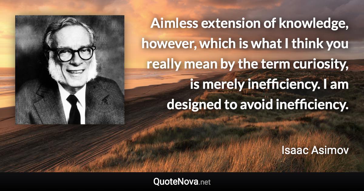 Aimless extension of knowledge, however, which is what I think you really mean by the term curiosity, is merely inefficiency. I am designed to avoid inefficiency. - Isaac Asimov quote