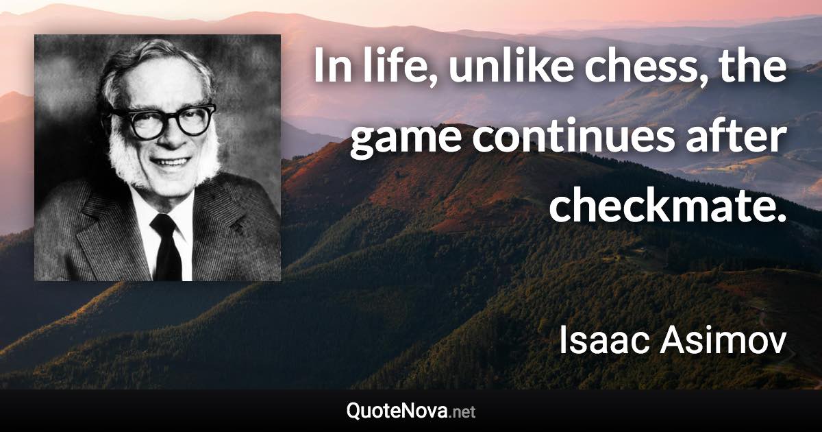 In life, unlike chess, the game continues after checkmate. - Isaac Asimov quote