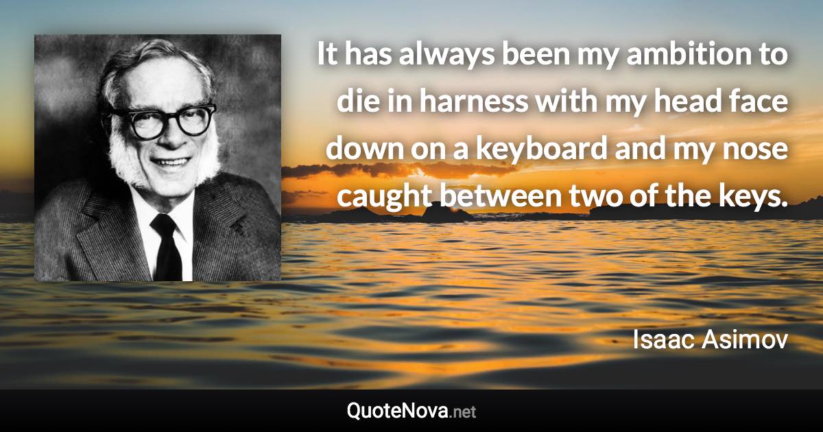 It has always been my ambition to die in harness with my head face down on a keyboard and my nose caught between two of the keys. - Isaac Asimov quote