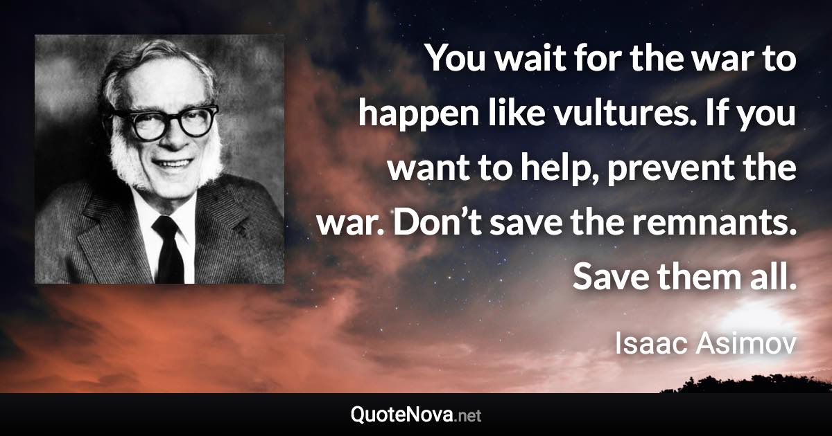 You wait for the war to happen like vultures. If you want to help, prevent the war. Don’t save the remnants. Save them all. - Isaac Asimov quote