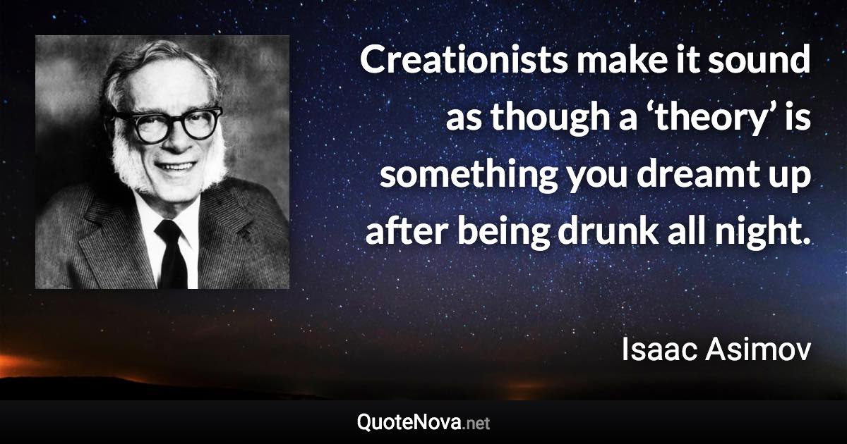 Creationists make it sound as though a ‘theory’ is something you dreamt up after being drunk all night. - Isaac Asimov quote