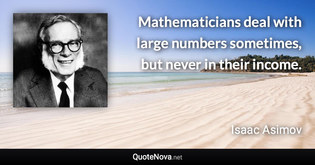 Mathematicians deal with large numbers sometimes, but never in their income. - Isaac Asimov quote